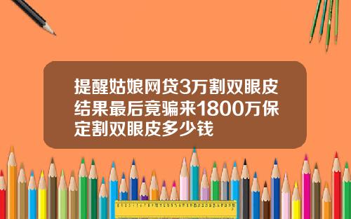 提醒姑娘网贷3万割双眼皮结果最后竟骗来1800万保定割双眼皮多少钱