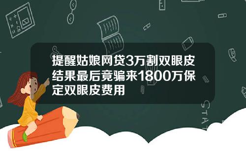提醒姑娘网贷3万割双眼皮结果最后竟骗来1800万保定双眼皮费用