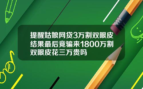 提醒姑娘网贷3万割双眼皮结果最后竟骗来1800万割双眼皮花三万贵吗