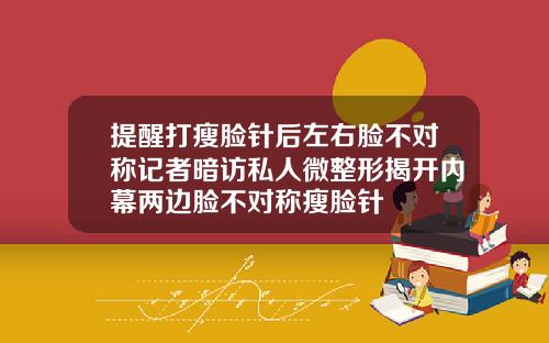 提醒打瘦脸针后左右脸不对称记者暗访私人微整形揭开内幕两边脸不对称瘦脸针