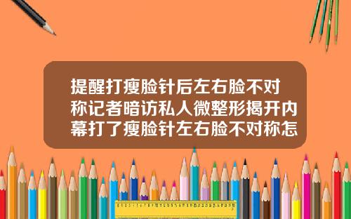 提醒打瘦脸针后左右脸不对称记者暗访私人微整形揭开内幕打了瘦脸针左右脸不对称怎么办呢