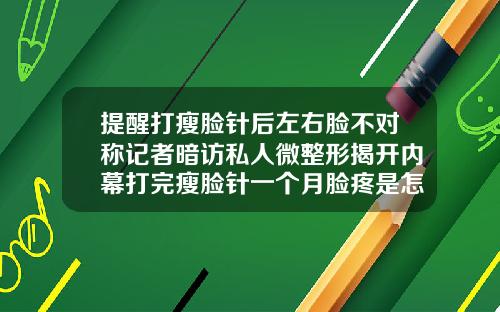 提醒打瘦脸针后左右脸不对称记者暗访私人微整形揭开内幕打完瘦脸针一个月脸疼是怎么回事