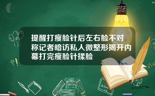 提醒打瘦脸针后左右脸不对称记者暗访私人微整形揭开内幕打完瘦脸针揉脸