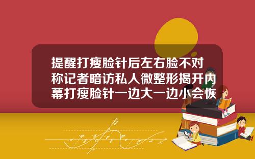 提醒打瘦脸针后左右脸不对称记者暗访私人微整形揭开内幕打瘦脸针一边大一边小会恢复原来的样子吗