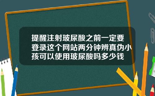 提醒注射玻尿酸之前一定要登录这个网站两分钟辨真伪小孩可以使用玻尿酸吗多少钱