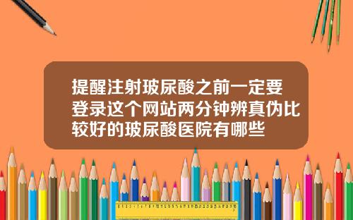 提醒注射玻尿酸之前一定要登录这个网站两分钟辨真伪比较好的玻尿酸医院有哪些