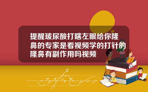 提醒玻尿酸打瞎左眼给你隆鼻的专家是看视频学的打针的隆鼻有副作用吗视频