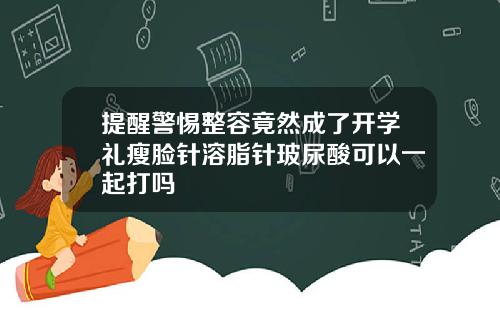 提醒警惕整容竟然成了开学礼瘦脸针溶脂针玻尿酸可以一起打吗