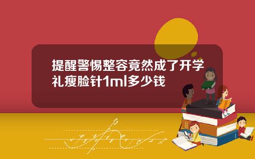 提醒警惕整容竟然成了开学礼瘦脸针1ml多少钱