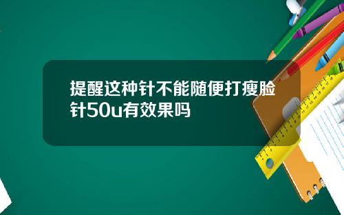 提醒这种针不能随便打瘦脸针50u有效果吗