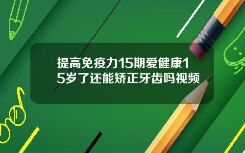 提高免疫力15期爱健康15岁了还能矫正牙齿吗视频
