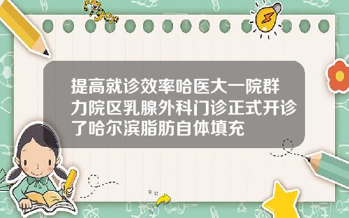 提高就诊效率哈医大一院群力院区乳腺外科门诊正式开诊了哈尔滨脂肪自体填充