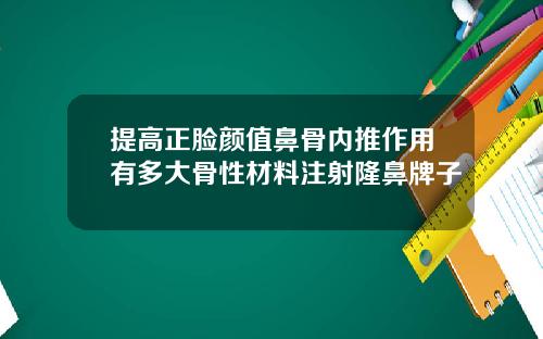 提高正脸颜值鼻骨内推作用有多大骨性材料注射隆鼻牌子