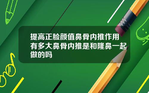 提高正脸颜值鼻骨内推作用有多大鼻骨内推是和隆鼻一起做的吗