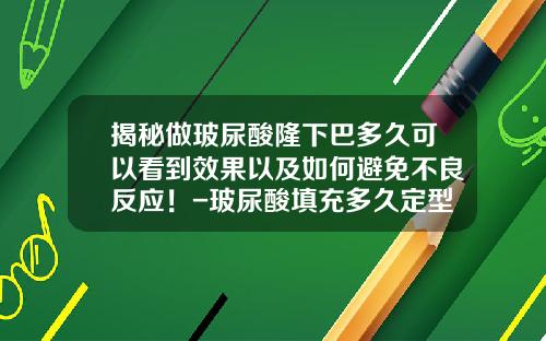 揭秘做玻尿酸隆下巴多久可以看到效果以及如何避免不良反应！-玻尿酸填充多久定型