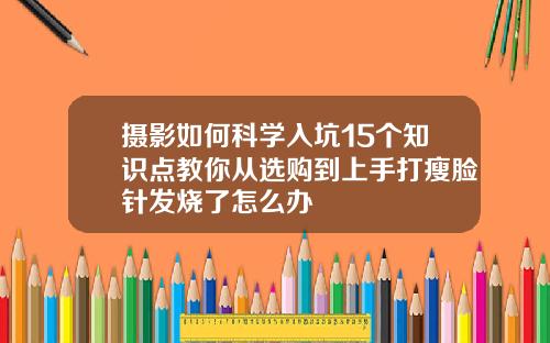 摄影如何科学入坑15个知识点教你从选购到上手打瘦脸针发烧了怎么办