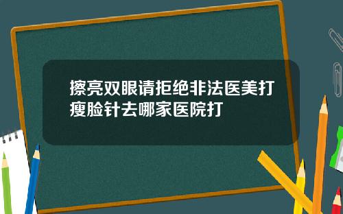 擦亮双眼请拒绝非法医美打瘦脸针去哪家医院打