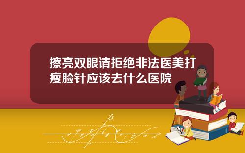 擦亮双眼请拒绝非法医美打瘦脸针应该去什么医院