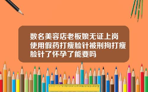 数名美容店老板娘无证上岗使用假药打瘦脸针被刑拘打瘦脸针了怀孕了能要吗