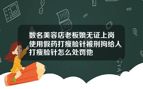 数名美容店老板娘无证上岗使用假药打瘦脸针被刑拘给人打瘦脸针怎么处罚他
