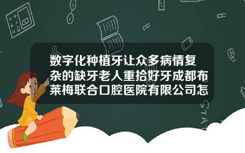 数字化种植牙让众多病情复杂的缺牙老人重拾好牙成都布莱梅联合口腔医院有限公司怎么样