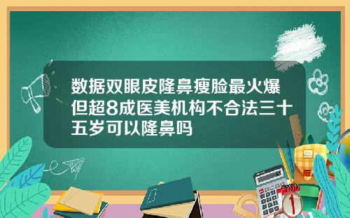 数据双眼皮隆鼻瘦脸最火爆但超8成医美机构不合法三十五岁可以隆鼻吗