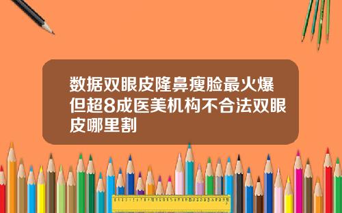 数据双眼皮隆鼻瘦脸最火爆但超8成医美机构不合法双眼皮哪里割