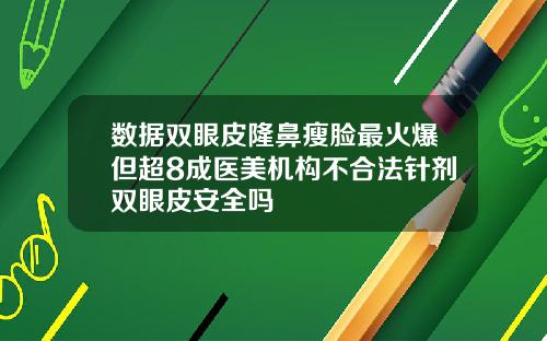 数据双眼皮隆鼻瘦脸最火爆但超8成医美机构不合法针剂双眼皮安全吗
