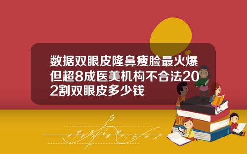 数据双眼皮隆鼻瘦脸最火爆但超8成医美机构不合法202割双眼皮多少钱