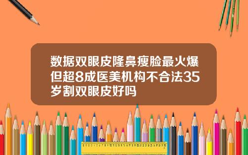数据双眼皮隆鼻瘦脸最火爆但超8成医美机构不合法35岁割双眼皮好吗