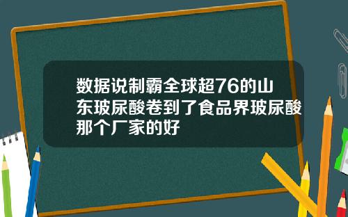 数据说制霸全球超76的山东玻尿酸卷到了食品界玻尿酸那个厂家的好