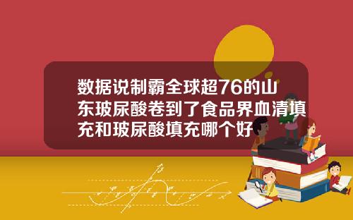 数据说制霸全球超76的山东玻尿酸卷到了食品界血清填充和玻尿酸填充哪个好