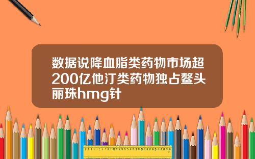 数据说降血脂类药物市场超200亿他汀类药物独占鳌头丽珠hmg针