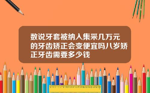数说牙套被纳入集采几万元的牙齿矫正会变便宜吗八岁矫正牙齿需要多少钱