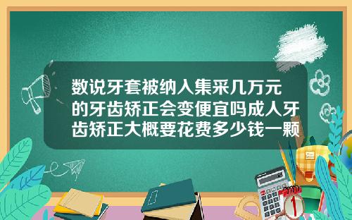 数说牙套被纳入集采几万元的牙齿矫正会变便宜吗成人牙齿矫正大概要花费多少钱一颗