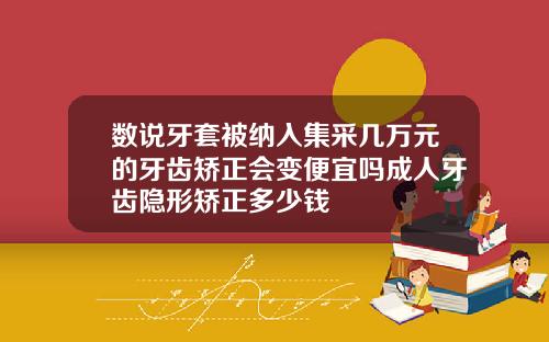 数说牙套被纳入集采几万元的牙齿矫正会变便宜吗成人牙齿隐形矫正多少钱