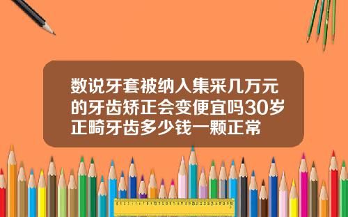 数说牙套被纳入集采几万元的牙齿矫正会变便宜吗30岁正畸牙齿多少钱一颗正常