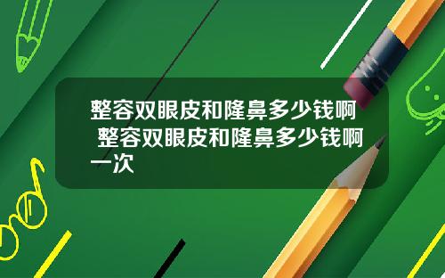 整容双眼皮和隆鼻多少钱啊 整容双眼皮和隆鼻多少钱啊一次