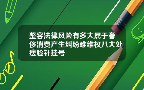 整容法律风险有多大属于奢侈消费产生纠纷难维权八大处瘦脸针挂号