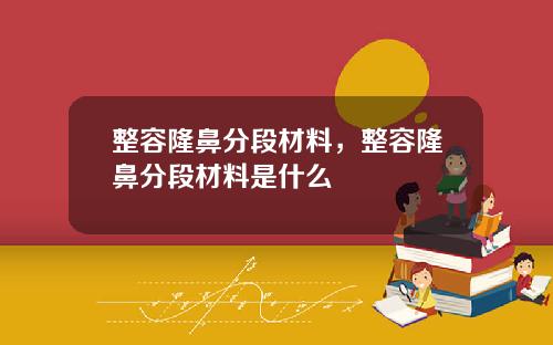 整容隆鼻分段材料，整容隆鼻分段材料是什么