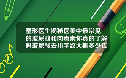 整形医生揭秘医美中最常见的玻尿酸和肉毒素你真的了解吗玻尿酸去川字纹大概多少钱