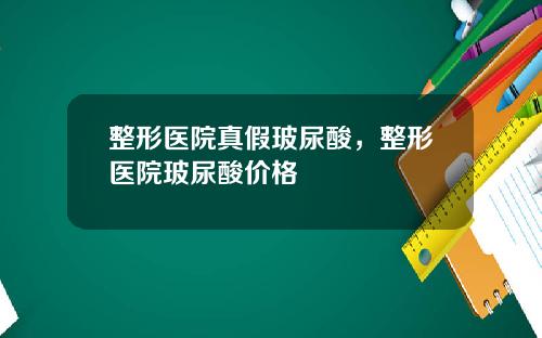 整形医院真假玻尿酸，整形医院玻尿酸价格