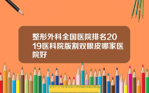 整形外科全国医院排名2019医科院版割双眼皮哪家医院好