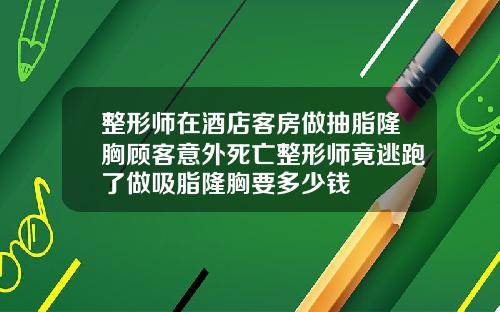 整形师在酒店客房做抽脂隆胸顾客意外死亡整形师竟逃跑了做吸脂隆胸要多少钱