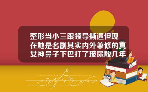 整形当小三跟领导撕逼但现在她是名副其实内外兼修的真女神鼻子下巴打了玻尿酸几年了一到感冒就肿