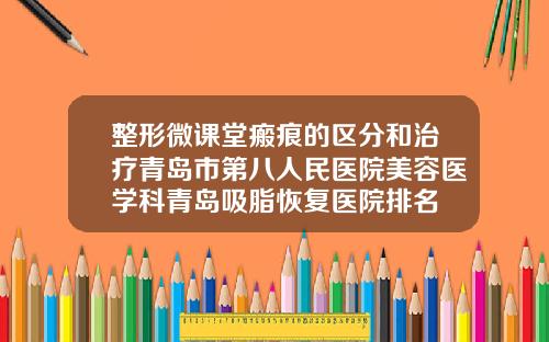 整形微课堂瘢痕的区分和治疗青岛市第八人民医院美容医学科青岛吸脂恢复医院排名