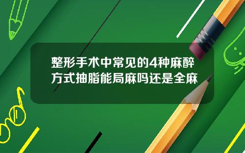 整形手术中常见的4种麻醉方式抽脂能局麻吗还是全麻
