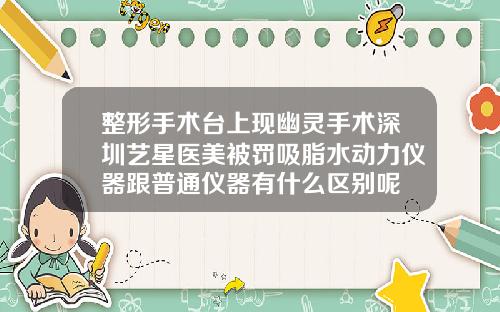 整形手术台上现幽灵手术深圳艺星医美被罚吸脂水动力仪器跟普通仪器有什么区别呢