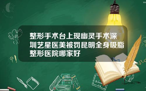 整形手术台上现幽灵手术深圳艺星医美被罚昆明全身吸脂整形医院哪家好