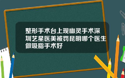 整形手术台上现幽灵手术深圳艺星医美被罚昆明哪个医生做吸脂手术好